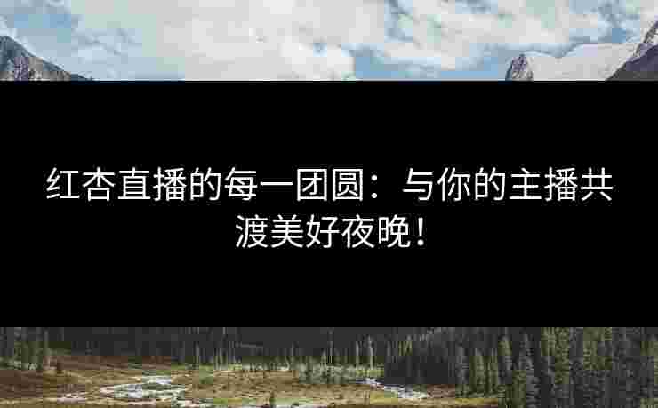红杏直播的每一团圆：与你的主播共渡美好夜晚！