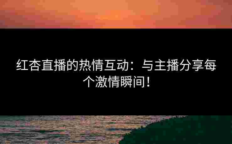 红杏直播的热情互动：与主播分享每个激情瞬间！