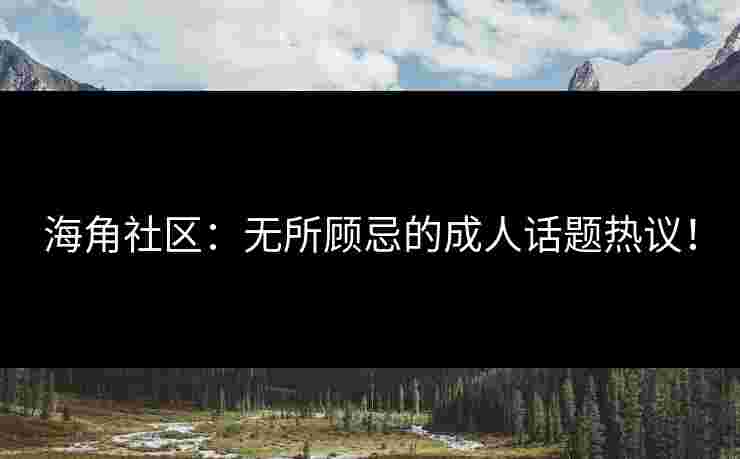 海角社区：无所顾忌的成人话题热议！