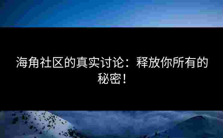 海角社区的真实讨论：释放你所有的秘密！