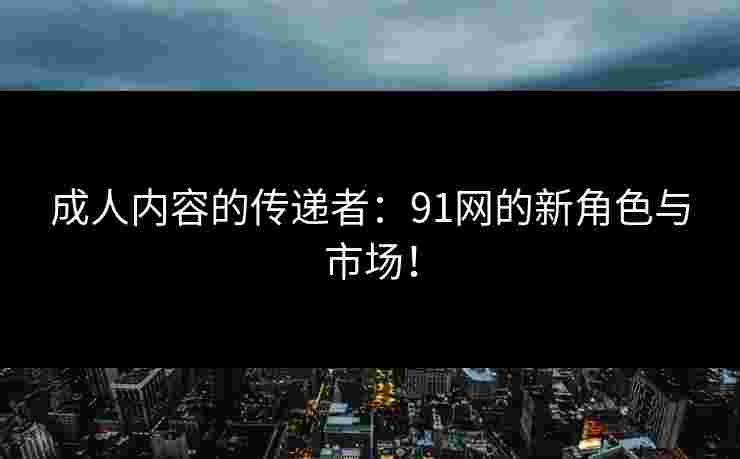 成人内容的传递者：91网的新角色与市场！