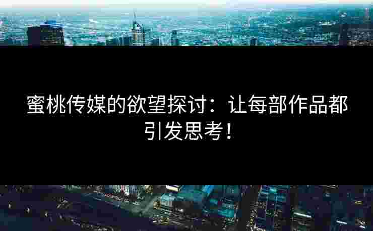 蜜桃传媒的欲望探讨：让每部作品都引发思考！