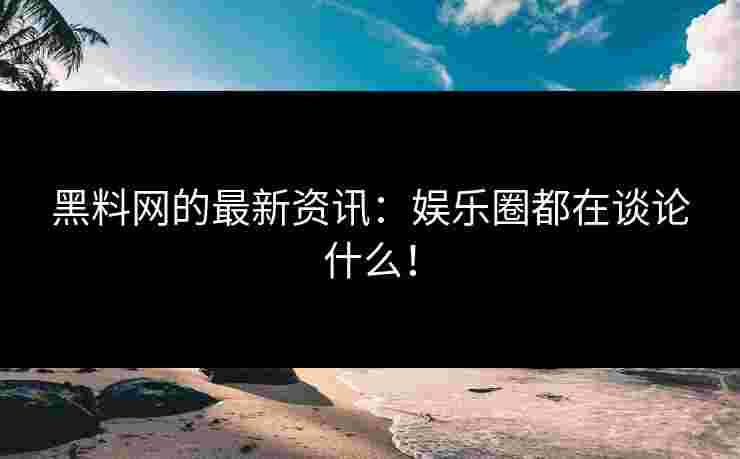 黑料网的最新资讯：娱乐圈都在谈论什么！