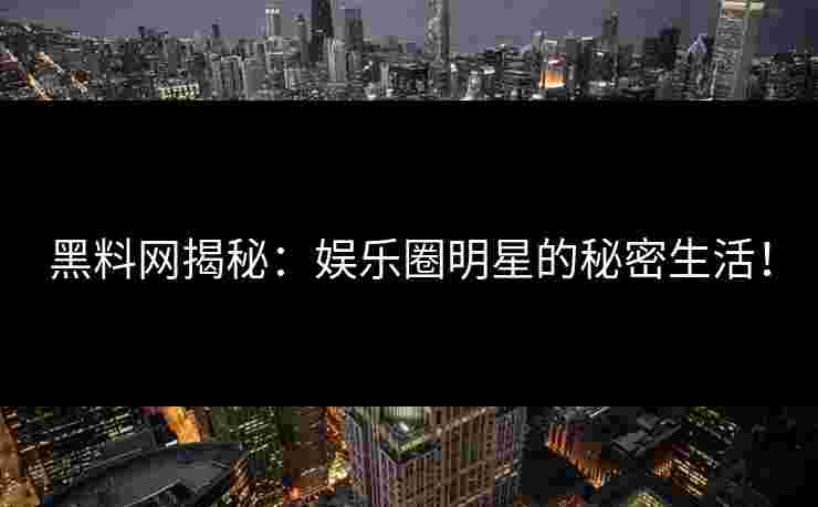 黑料网揭秘：娱乐圈明星的秘密生活！