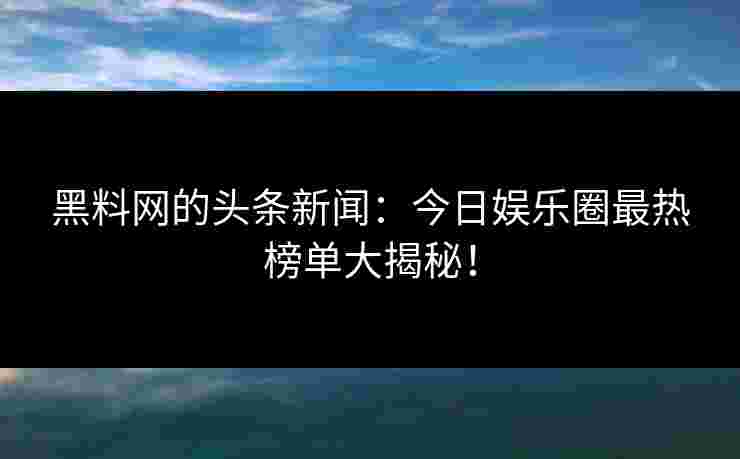 黑料网的头条新闻：今日娱乐圈最热榜单大揭秘！
