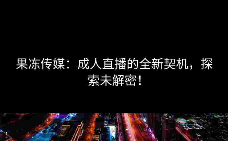果冻传媒：成人直播的全新契机，探索未解密！