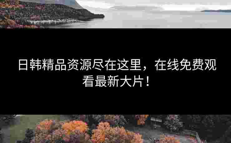 日韩精品资源尽在这里，在线免费观看最新大片！