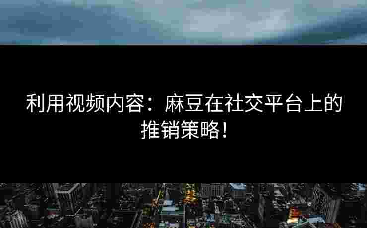 利用视频内容：麻豆在社交平台上的推销策略！