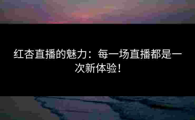 红杏直播的魅力:每一场直播都是一次新体验!