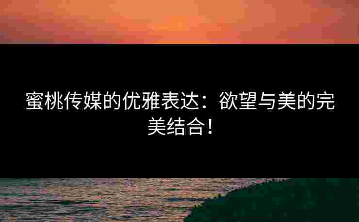 蜜桃传媒的优雅表达:欲望与美的完美结合!