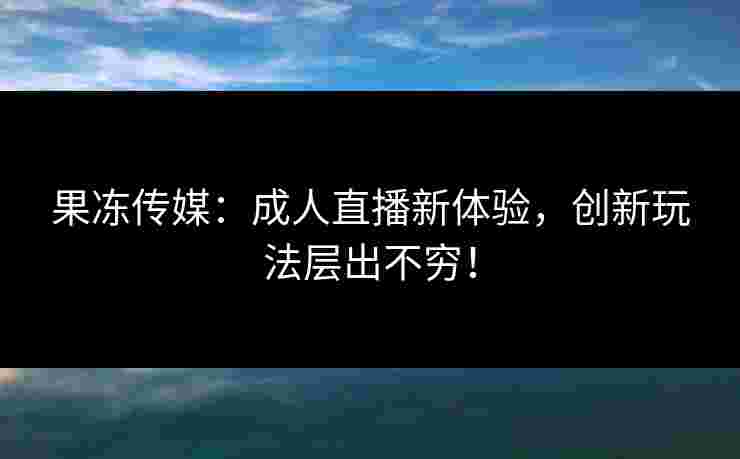 果冻传媒:成人直播新体验,创新玩法层出不穷!