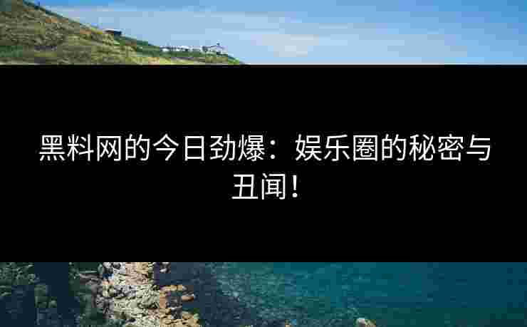 黑料网的今日劲爆:娱乐圈的秘密与丑闻!