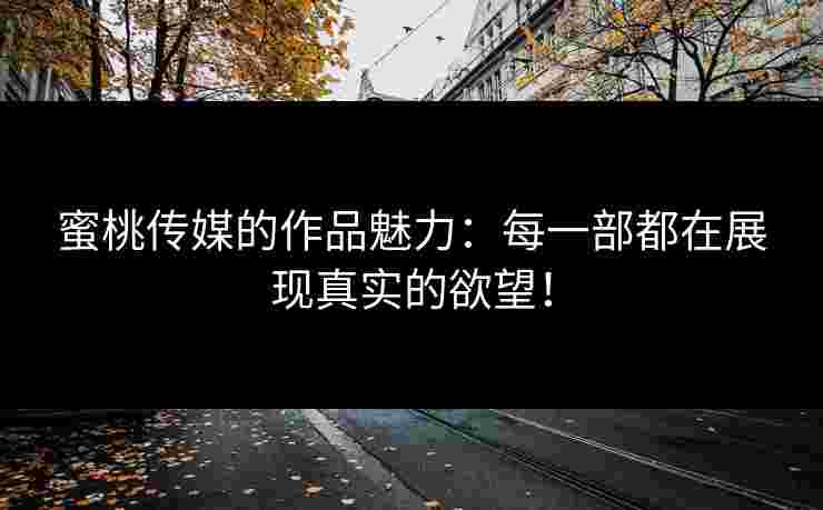 蜜桃传媒的作品魅力：每一部都在展现真实的欲望！