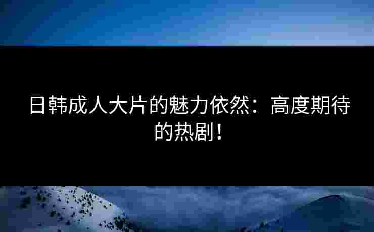 日韩成人大片的魅力依然：高度期待的热剧！