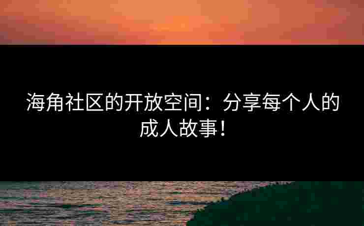 海角社区的开放空间：分享每个人的成人故事！