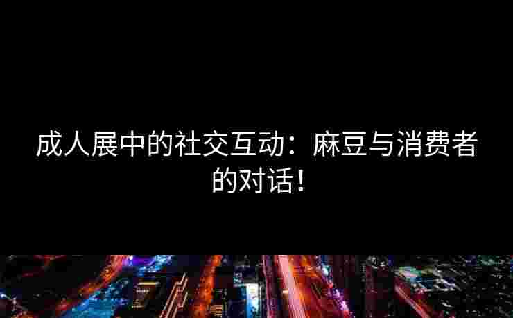 成人展中的社交互动：麻豆与消费者的对话！