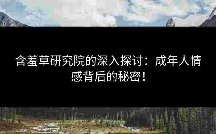 含羞草研究院的深入探讨：成年人情感背后的秘密！