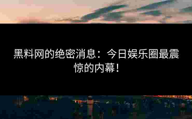 黑料网的绝密消息：今日娱乐圈最震惊的内幕！