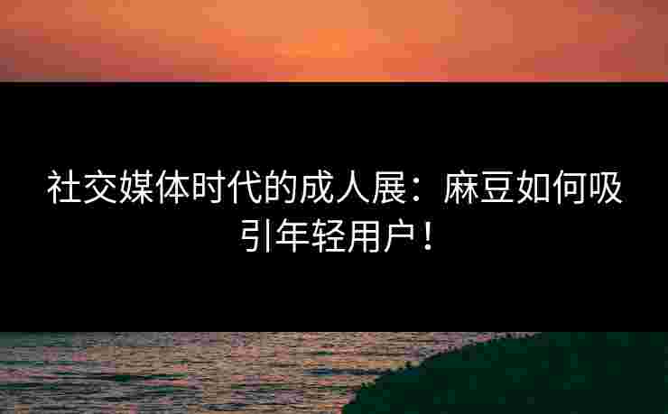 社交媒体时代的成人展：麻豆如何吸引年轻用户！