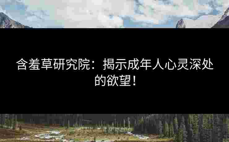 含羞草研究院：揭示成年人心灵深处的欲望！