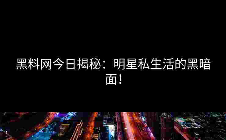 黑料网今日揭秘：明星私生活的黑暗面！