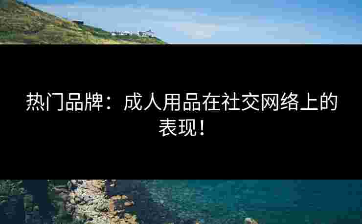 热门品牌：成人用品在社交网络上的表现！