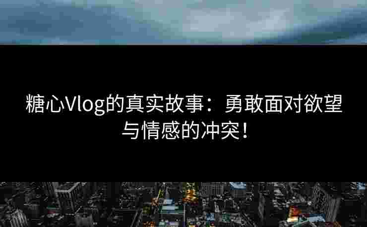 糖心Vlog的真实故事:勇敢面对欲望与情感的冲突! 糖心Vlog的真实故事:勇敢面对欲望与情感的冲突!