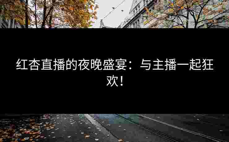 红杏直播的夜晚盛宴：与主播一起狂欢！