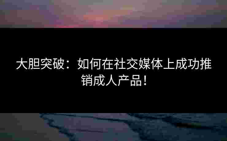 大胆突破:如何在社交媒体上成功推销成人产品! 大胆突破:如何在社交媒体上成功推销成人产品!