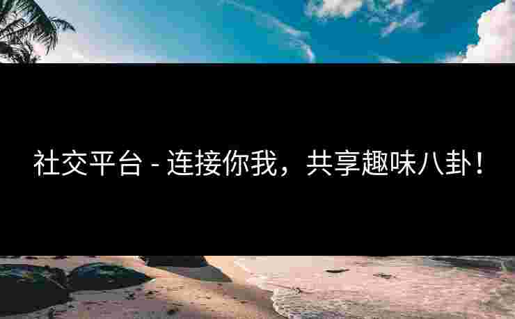 社交平台 - 连接你我，共享趣味八卦！