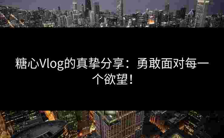 糖心Vlog的真挚分享：勇敢面对每一个欲望！