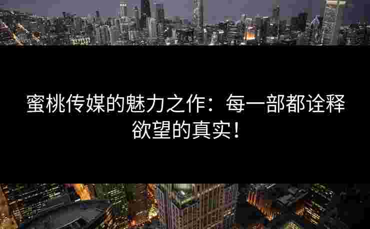 蜜桃传媒的魅力之作：每一部都诠释欲望的真实！
