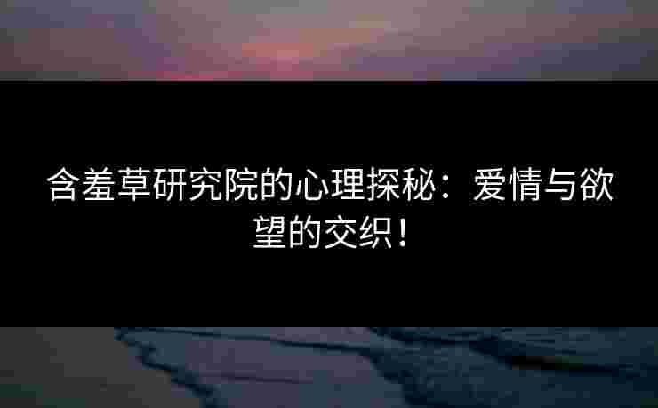 含羞草研究院的心理探秘:爱情与欲望的交织! 含羞草研究院的心理探秘:爱情与欲望的交织!