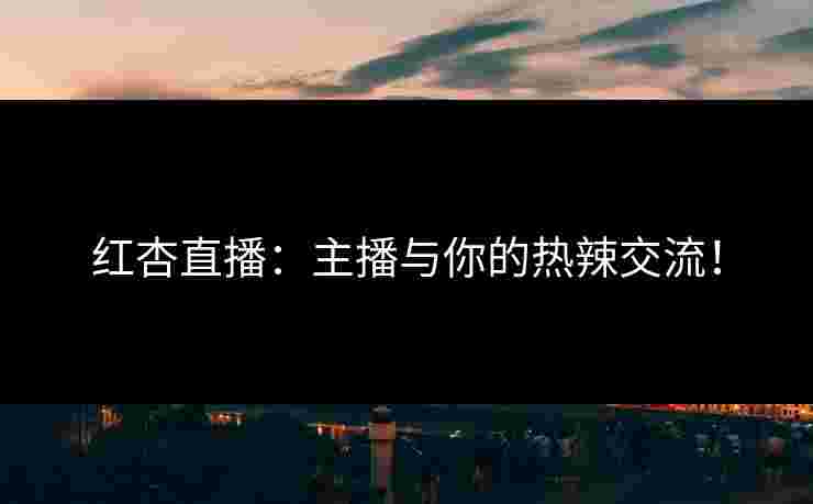 红杏直播：主播与你的热辣交流！