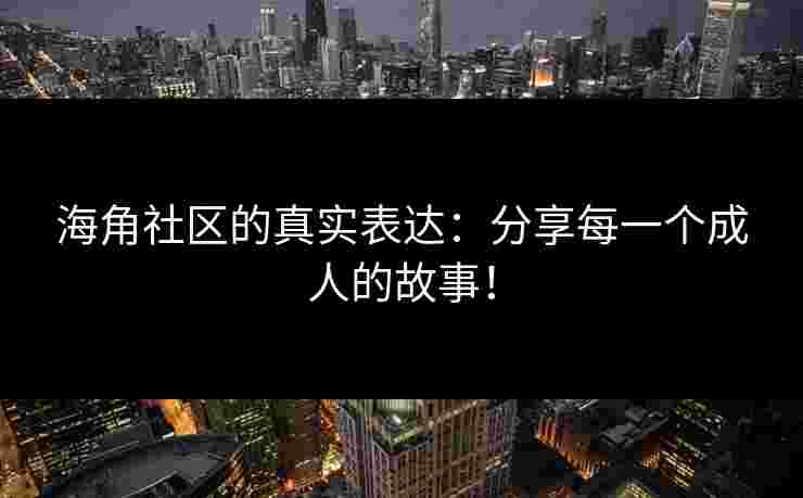 海角社区的真实表达：分享每一个成人的故事！
