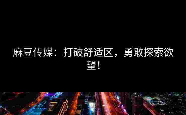 麻豆传媒：打破舒适区，勇敢探索欲望！