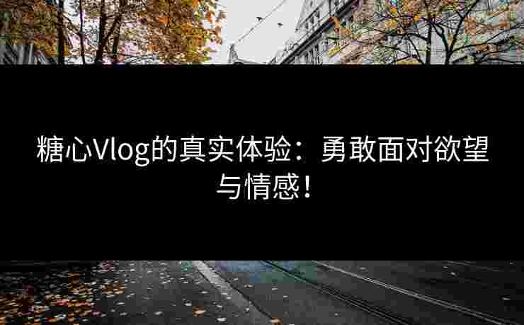 糖心Vlog的真实体验:勇敢面对欲望与情感! 糖心Vlog的真实体验:勇敢面对欲望与情感!