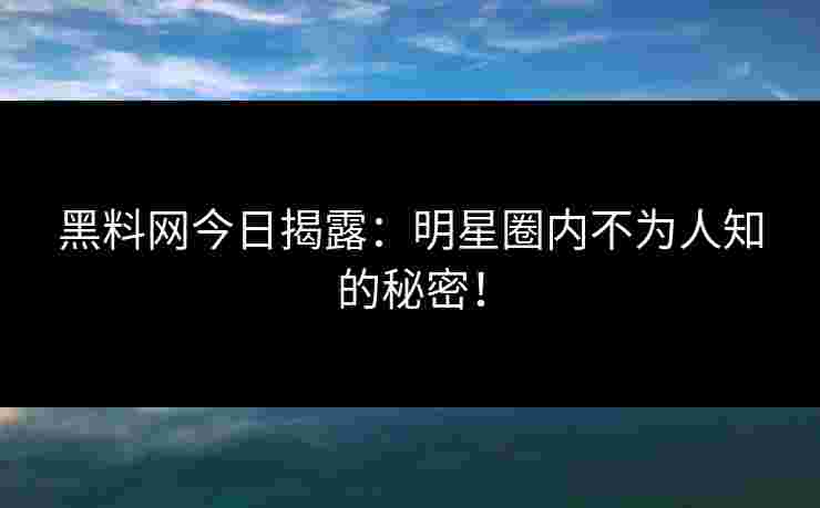 黑料网今日揭露：明星圈内不为人知的秘密！