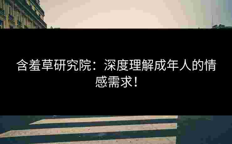 含羞草研究院：深度理解成年人的情感需求！