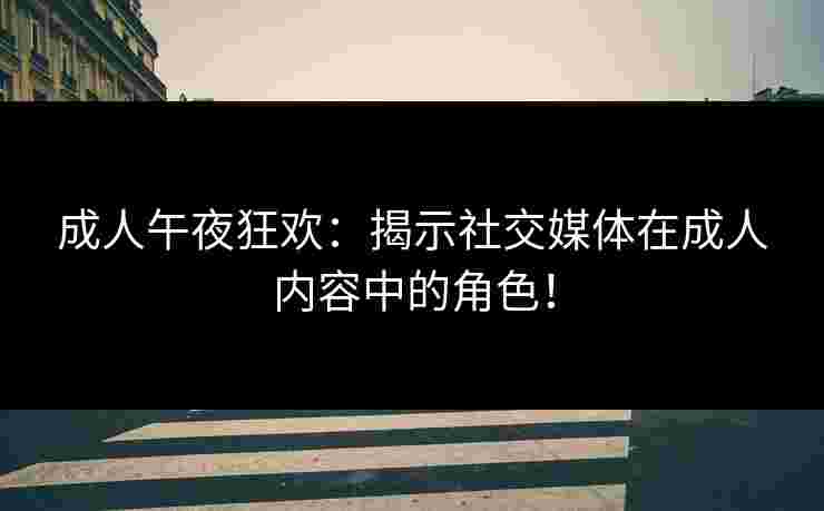 成人午夜狂欢：揭示社交媒体在成人内容中的角色！