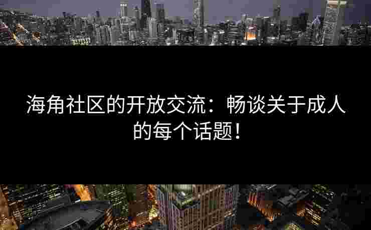 海角社区的开放交流：畅谈关于成人的每个话题！