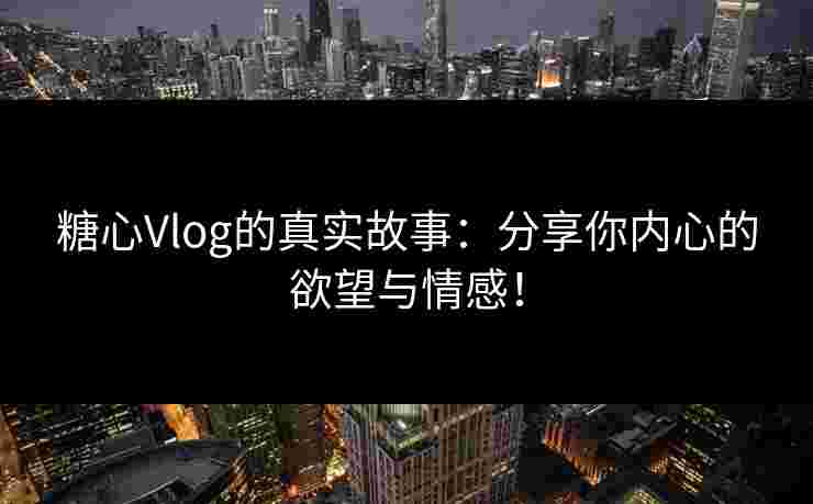 糖心Vlog的真实故事：分享你内心的欲望与情感！