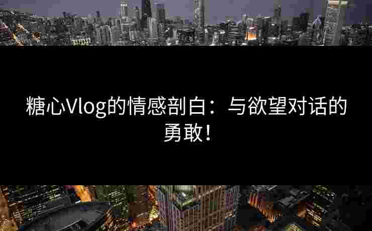 糖心Vlog的情感剖白:与欲望对话的勇敢! 糖心Vlog的情感剖白:与欲望对话的勇敢!