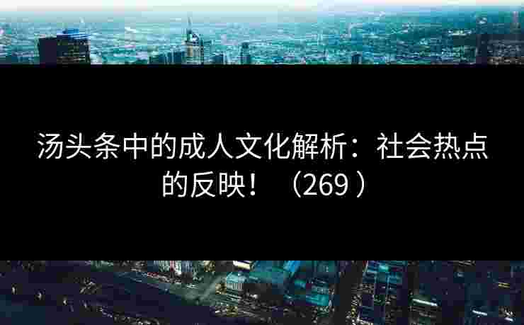 汤头条中的成人文化解析：社会热点的反映！（269 ）