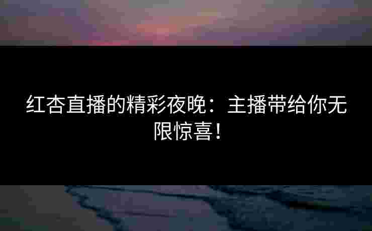 红杏直播的精彩夜晚:主播带给你无限惊喜! 红杏直播的精彩夜晚:主播带给你无限惊喜!