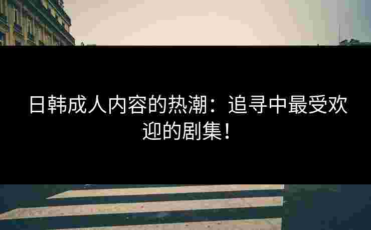 日韩成人内容的热潮：追寻中最受欢迎的剧集！