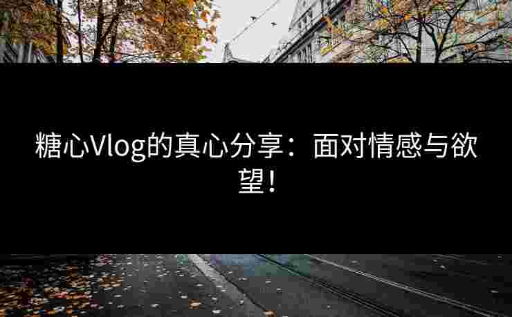 糖心Vlog的真心分享：面对情感与欲望！