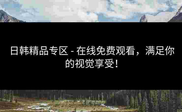 日韩精品专区 - 在线免费观看，满足你的视觉享受！