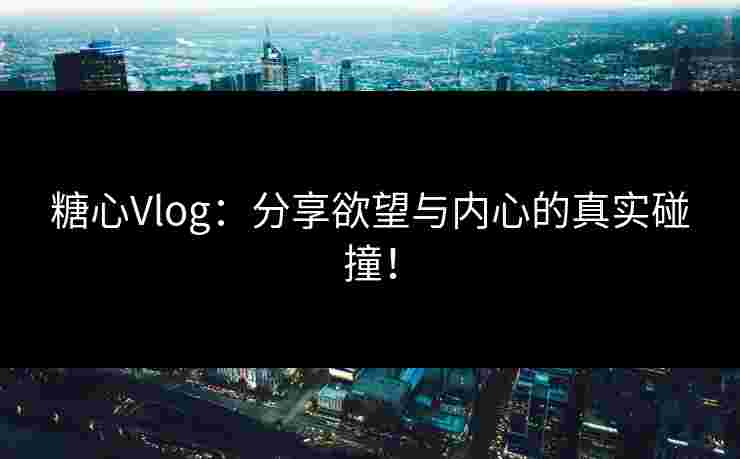 糖心Vlog：分享欲望与内心的真实碰撞！