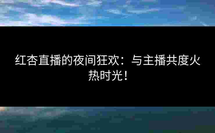 红杏直播的夜间狂欢：与主播共度火热时光！